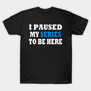 I Paused My TV Series To Be Here T-Shirt